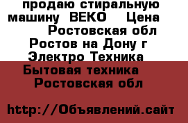 продаю стиральную машину “ВЕКО“ › Цена ­ 3 500 - Ростовская обл., Ростов-на-Дону г. Электро-Техника » Бытовая техника   . Ростовская обл.